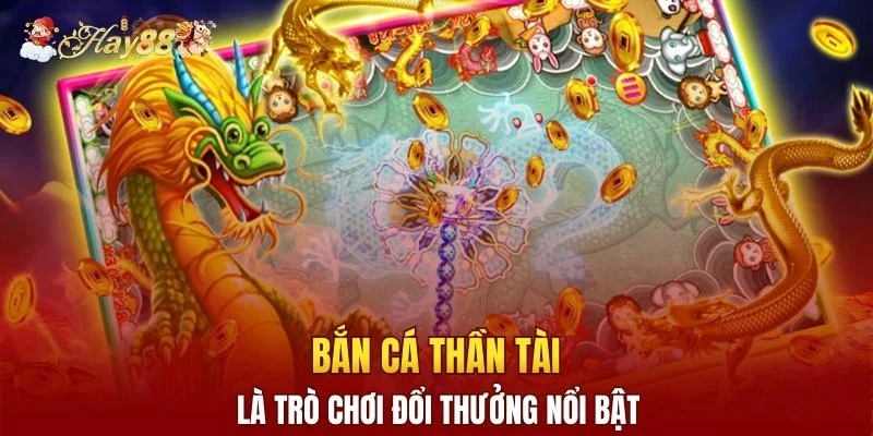 Bắn cá Thần Tài là trò chơi đổi thưởng nổi bật
